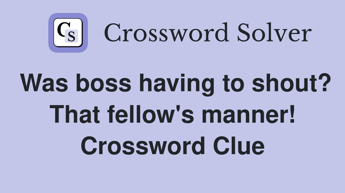 Was boss having to shout? That fellow's manner! Crossword Clue