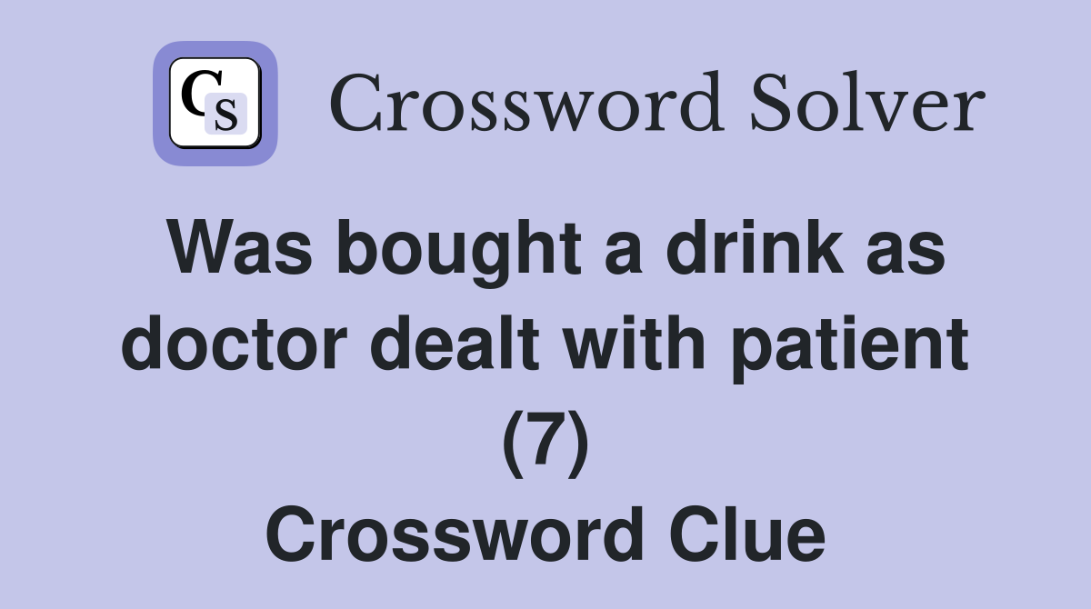 Was bought a drink as doctor dealt with patient (7) Crossword Clue