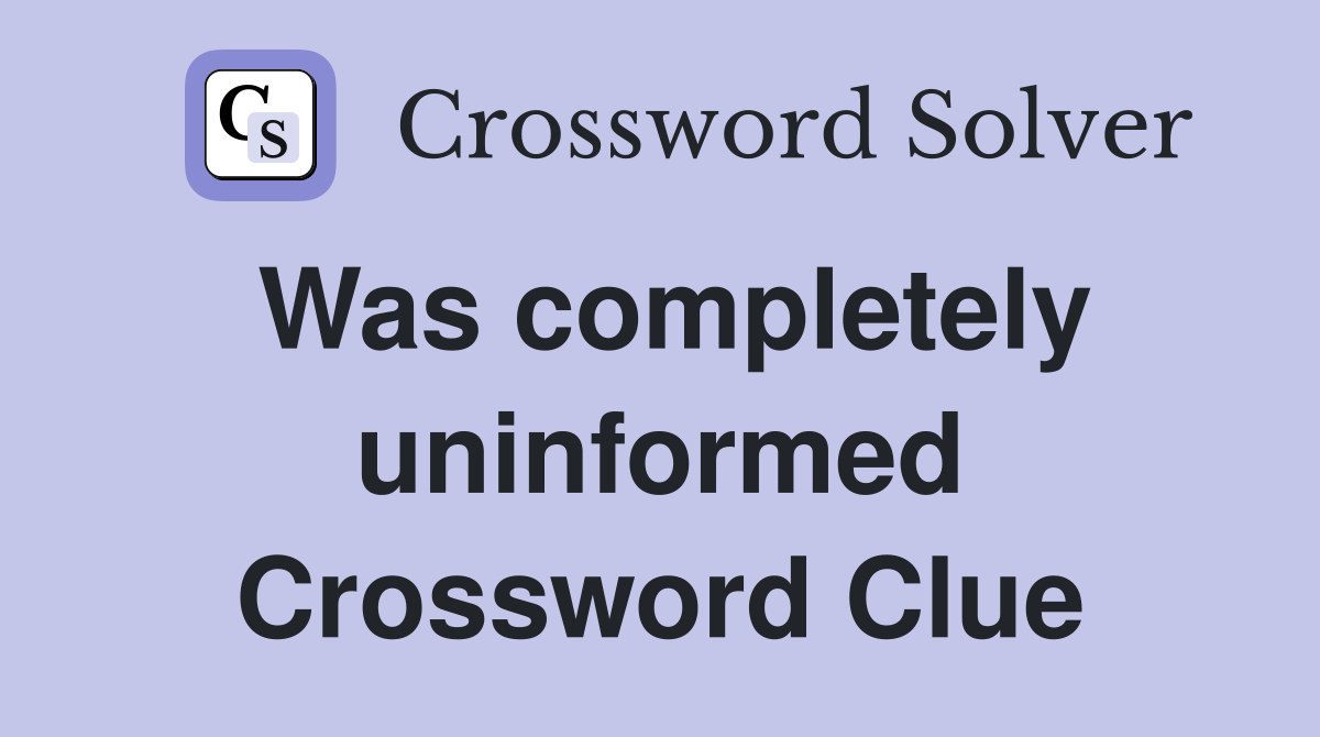 Was completely uninformed Crossword Clue