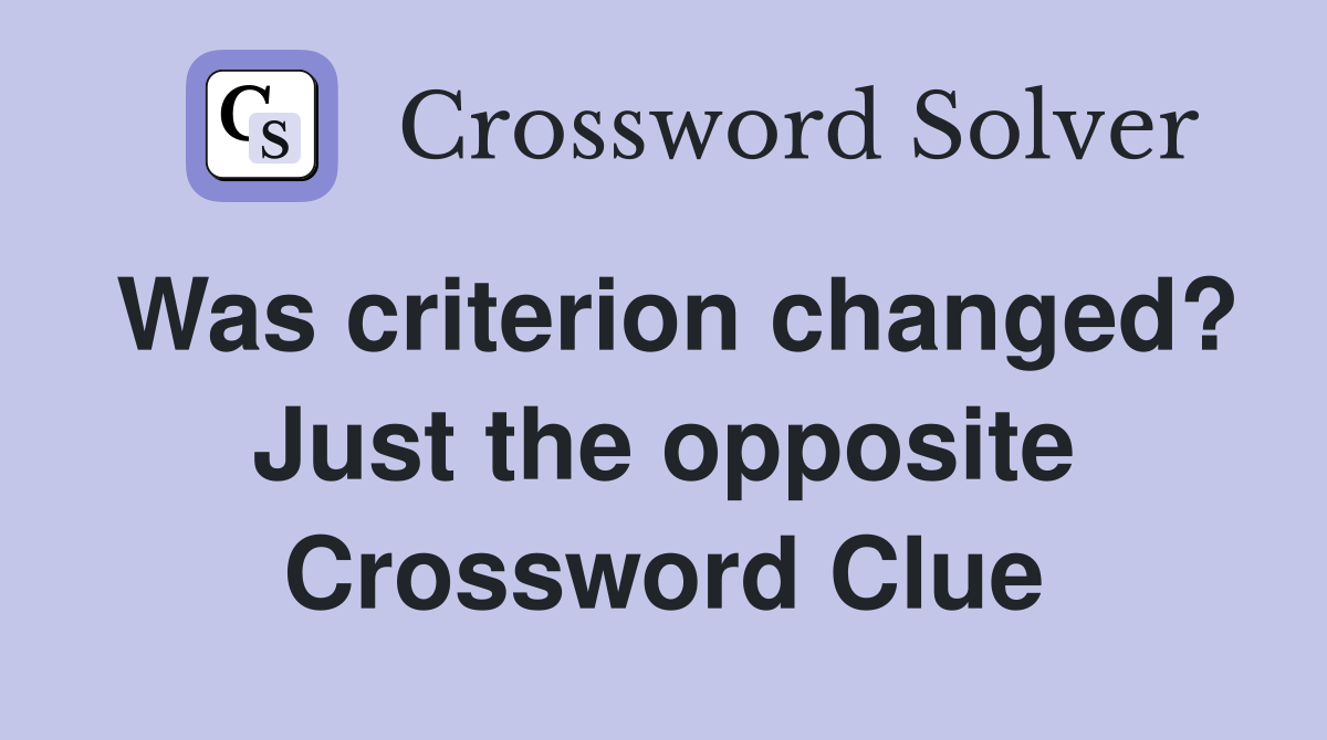 Was criterion changed? Just the opposite Crossword Clue