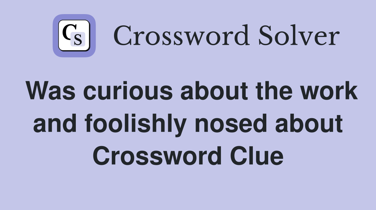 Was curious about the work and foolishly nosed about Crossword Clue