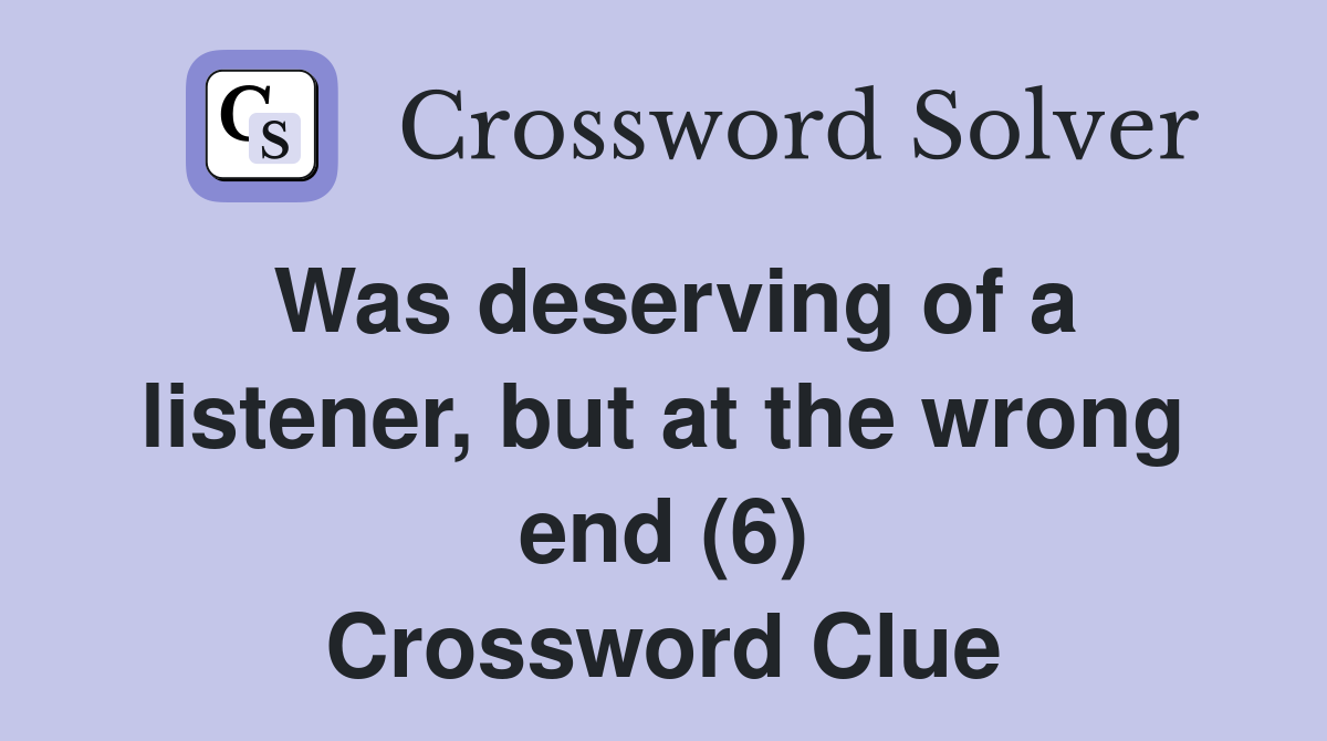 Was deserving of a listener, but at the wrong end (6) Crossword Clue