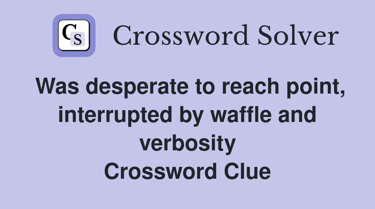 Was desperate to reach point, interrupted by waffle and verbosity Crossword Clue