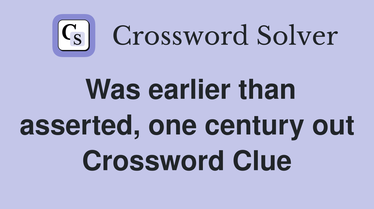 Was earlier than asserted, one century out Crossword Clue