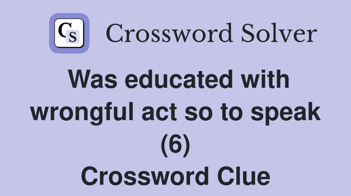 Was educated with wrongful act so to speak (6) Crossword Clue