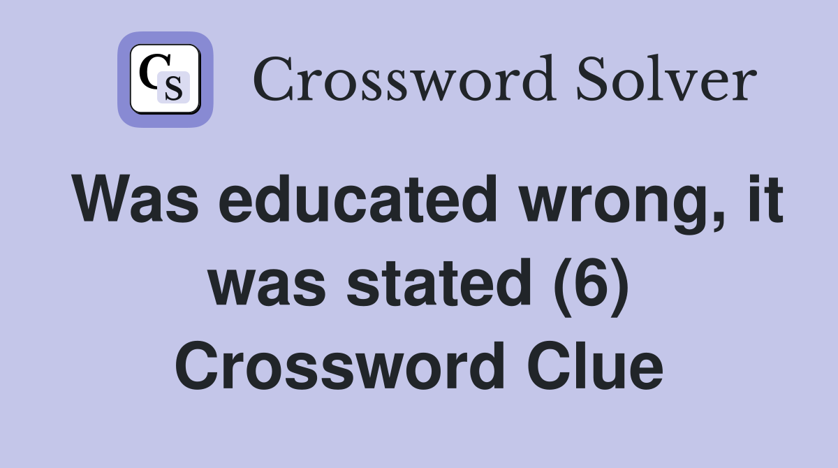 Was educated wrong, it was stated (6) Crossword Clue