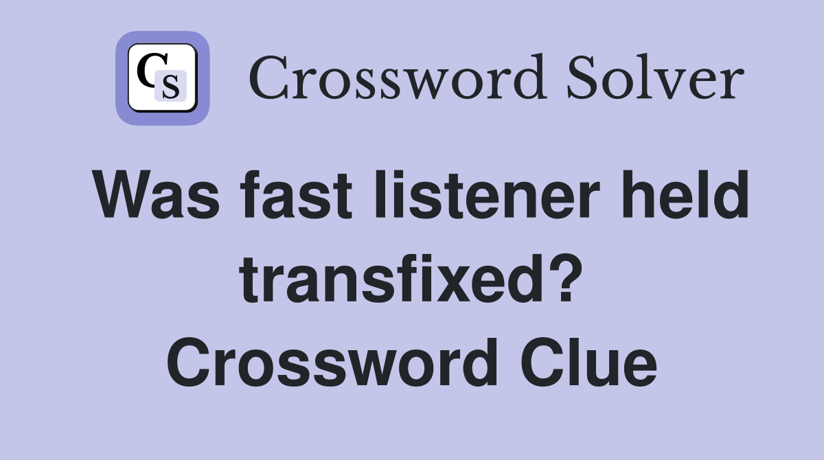 Was fast listener held transfixed? Crossword Clue