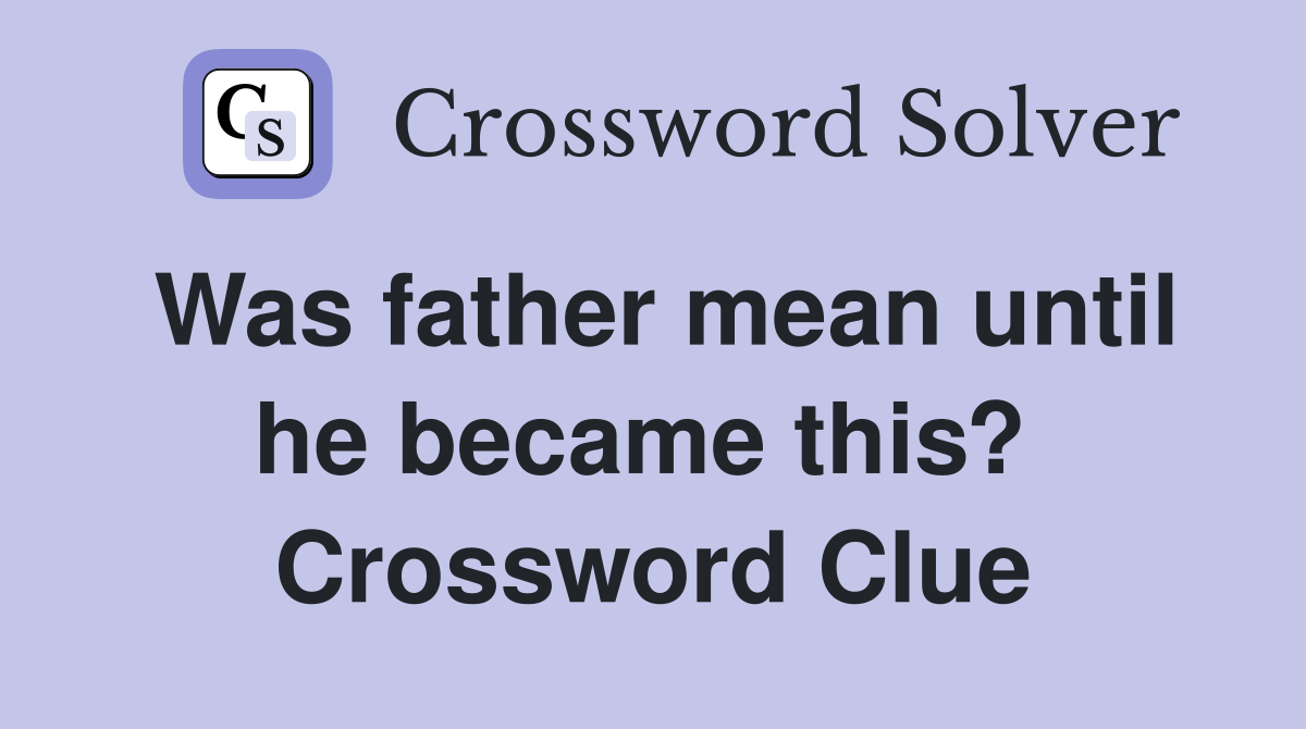 Was father mean until he became this?  Crossword Clue