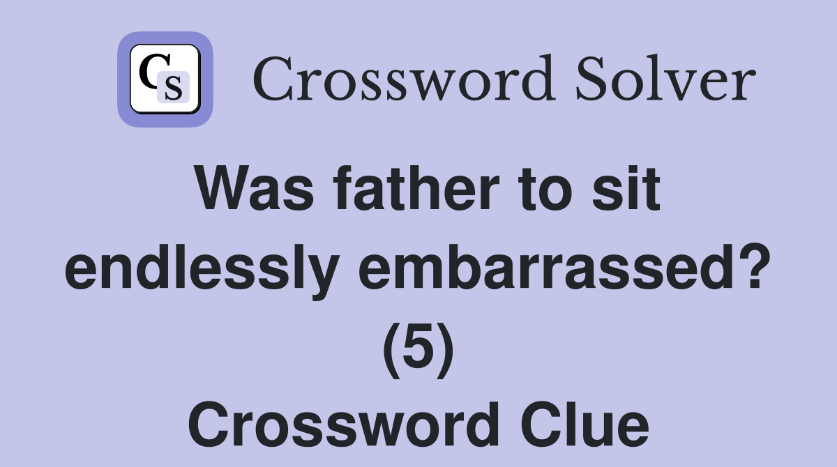 Was father to sit endlessly embarrassed? (5) Crossword Clue