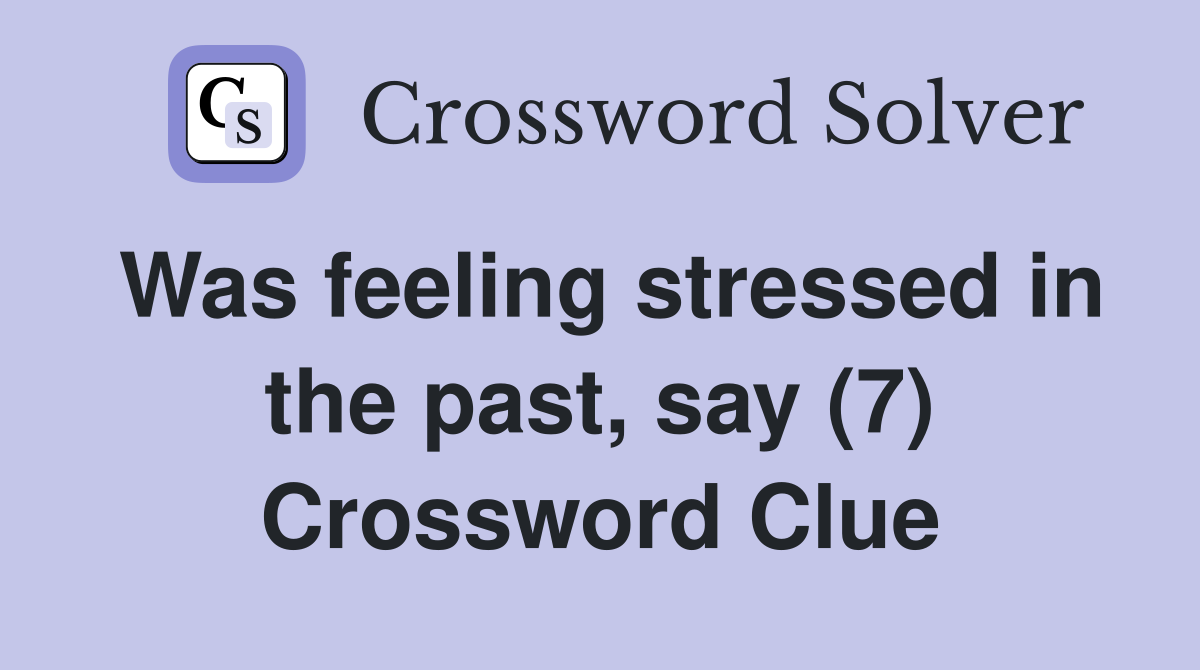 Was feeling stressed in the past, say (7) Crossword Clue