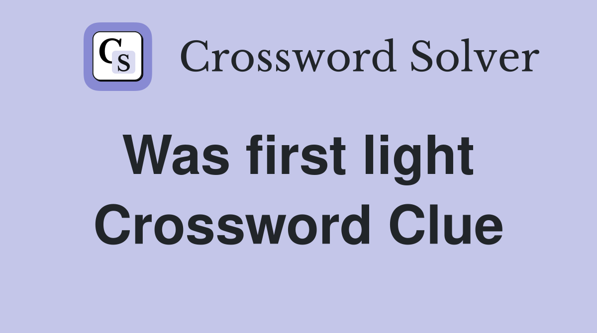 Was first light  Crossword Clue