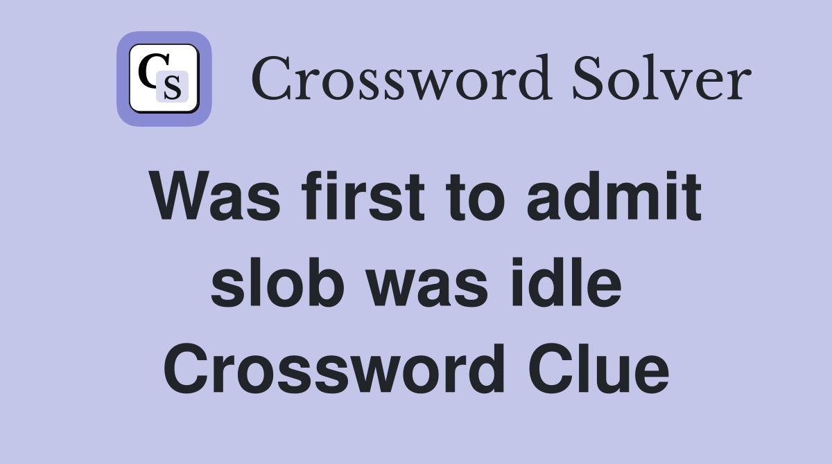 Was first to admit slob was idle Crossword Clue