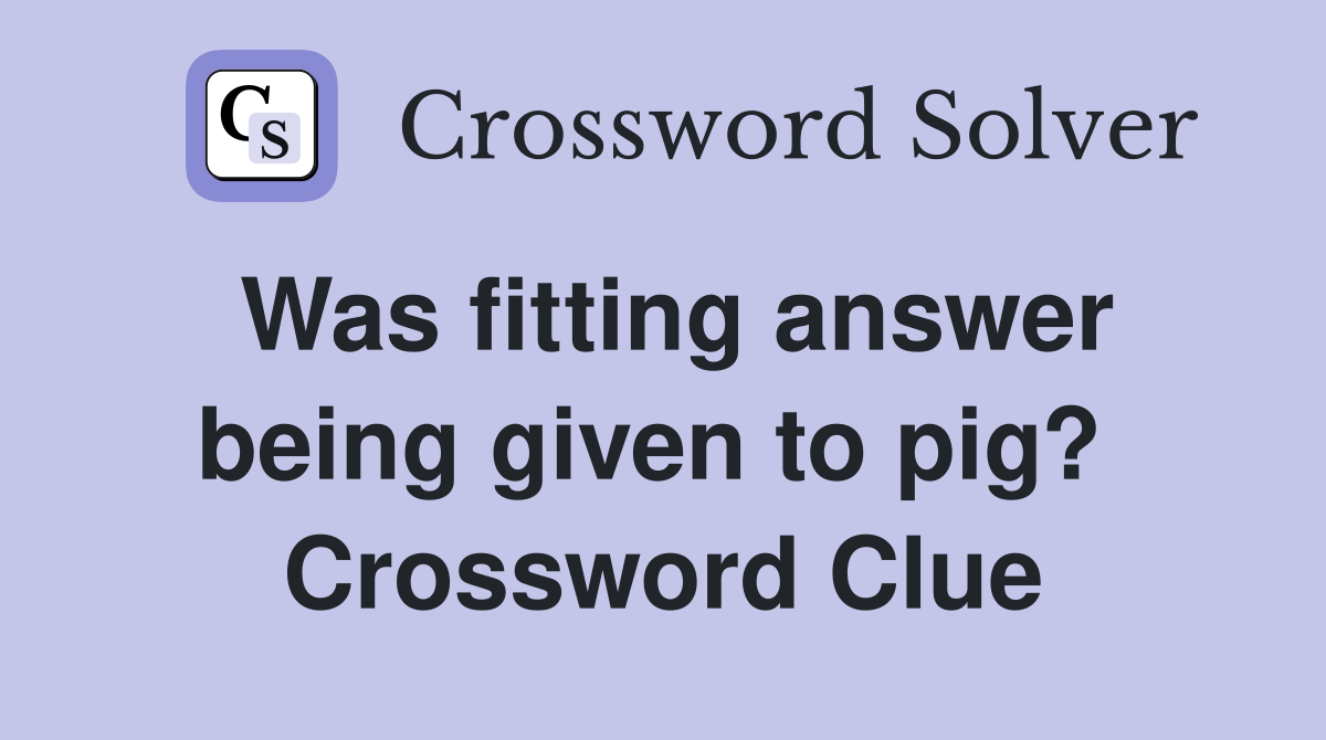Was fitting answer being given to pig?  Crossword Clue