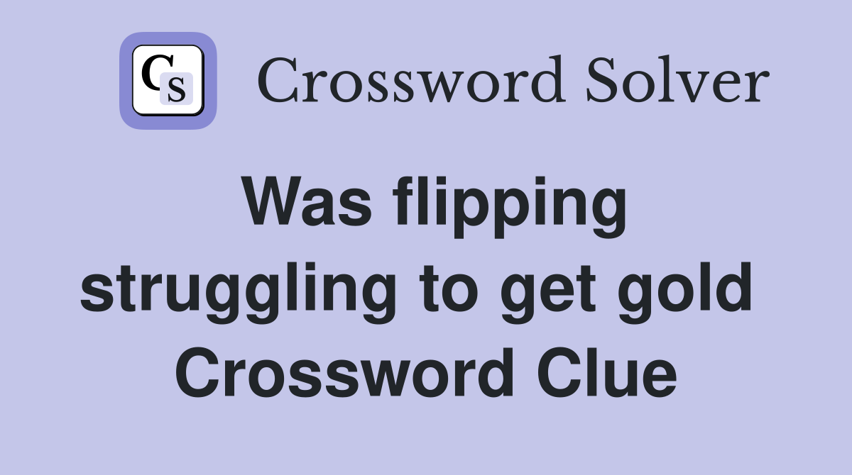 Was flipping struggling to get gold  Crossword Clue