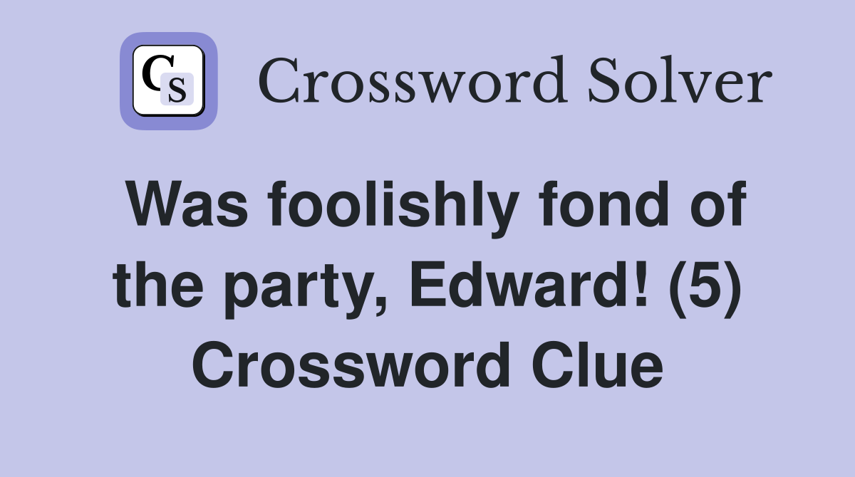 Was foolishly fond of the party, Edward! (5) Crossword Clue