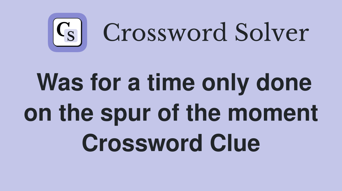 Was for a time only done on the spur of the moment Crossword Clue