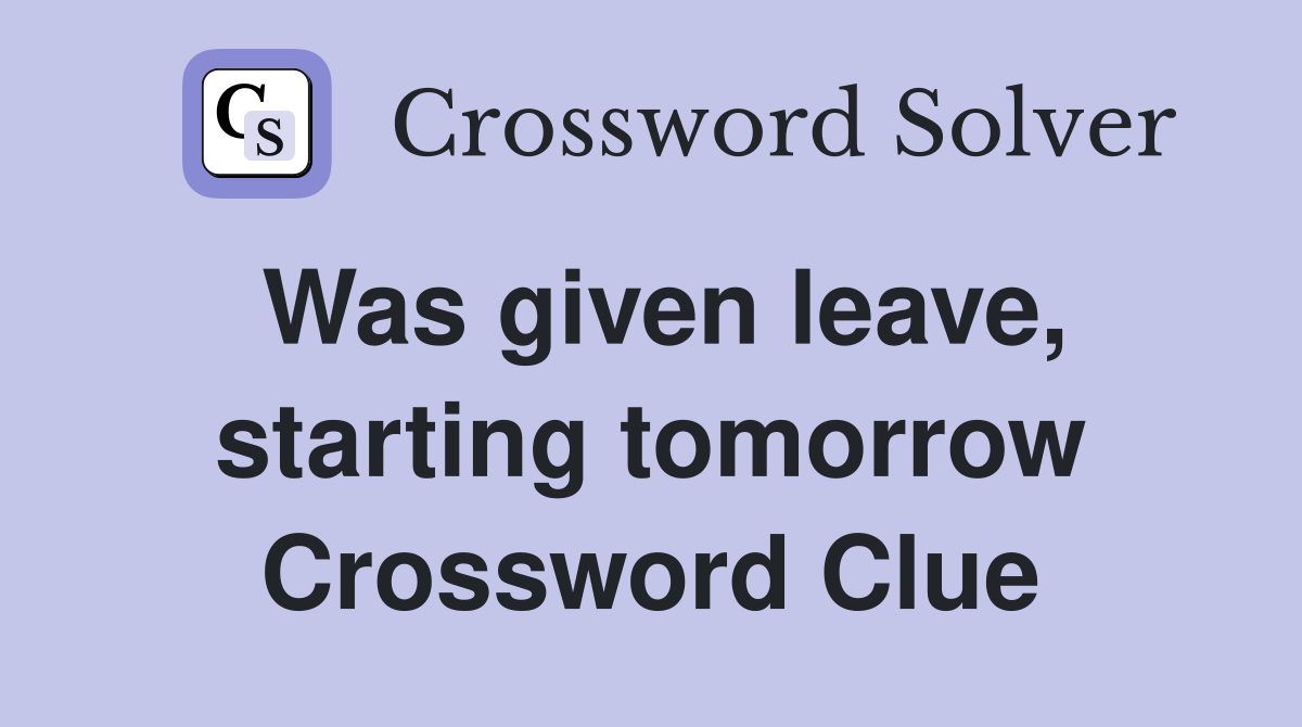 Was given leave, starting tomorrow Crossword Clue
