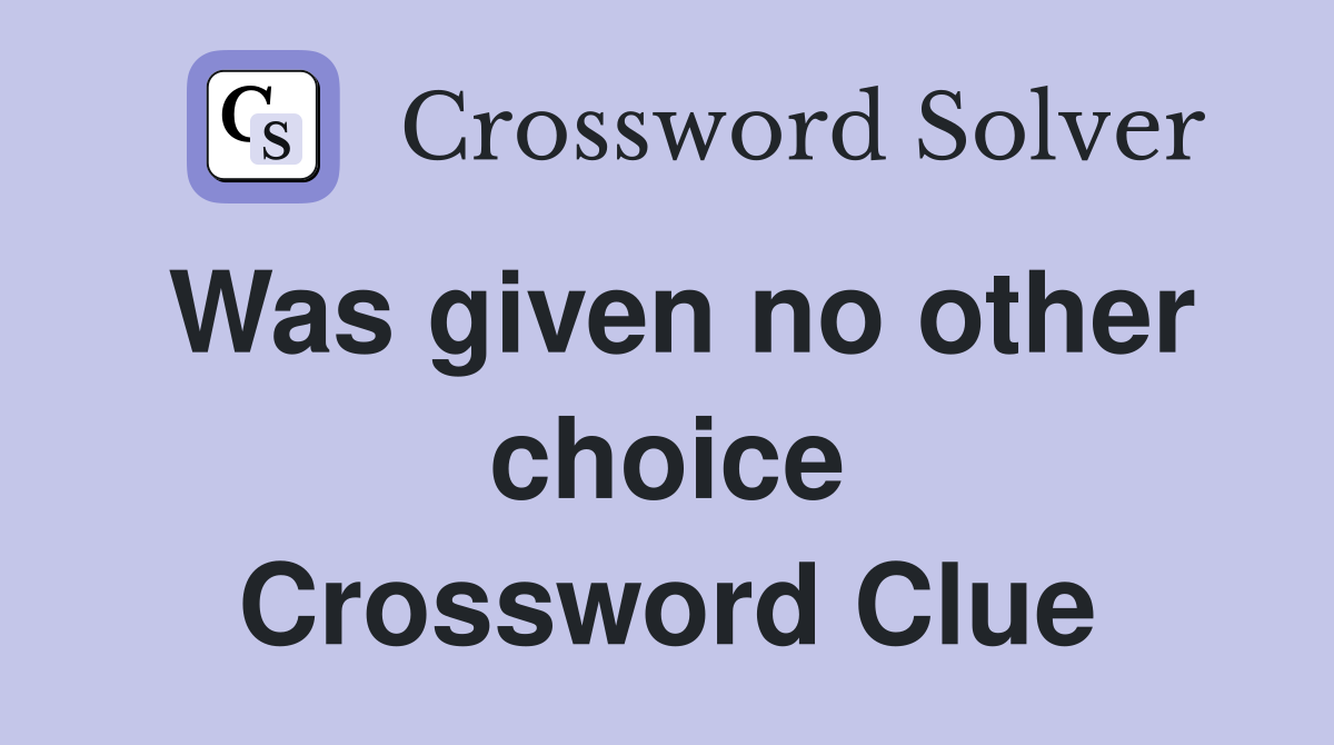 Was given no other choice Crossword Clue