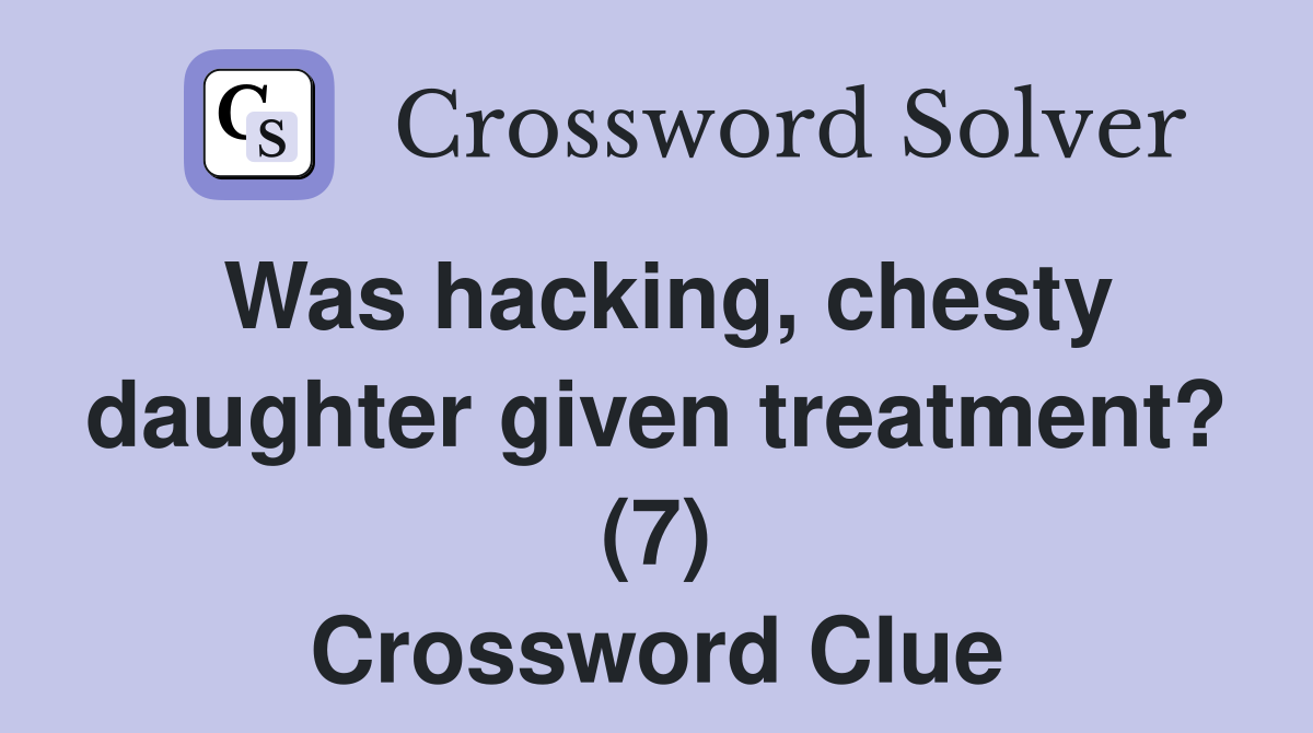 Was hacking, chesty daughter given treatment? (7) Crossword Clue