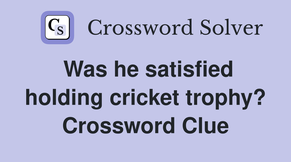 Was he satisfied holding cricket trophy? Crossword Clue