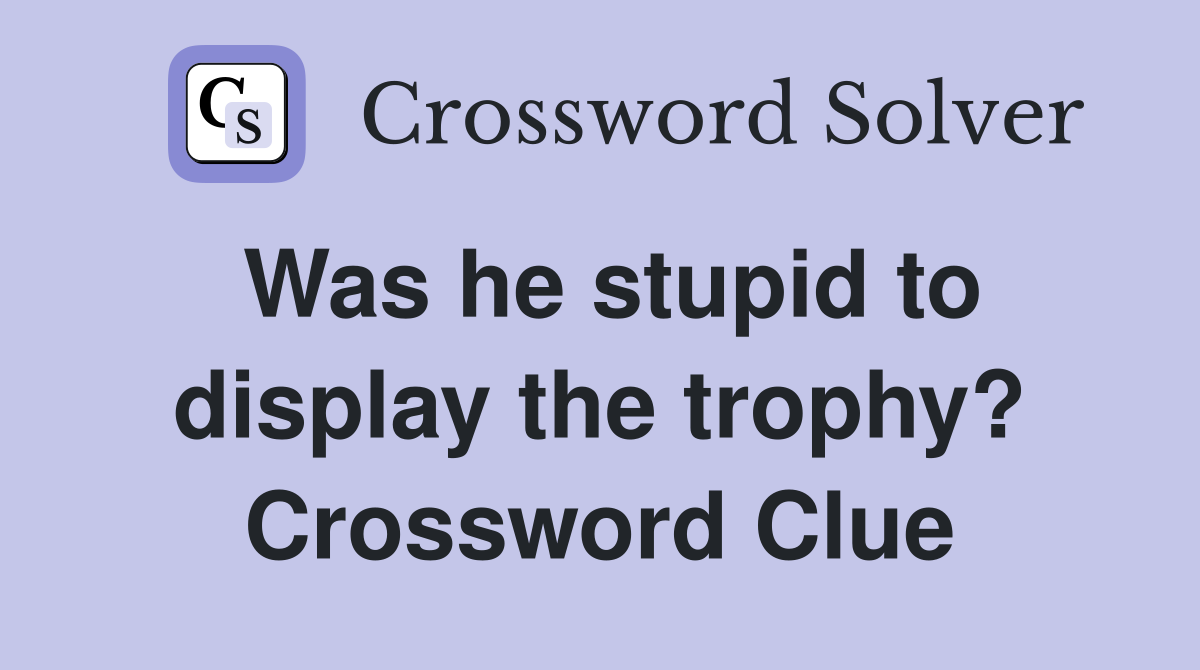 Was he stupid to display the trophy? Crossword Clue