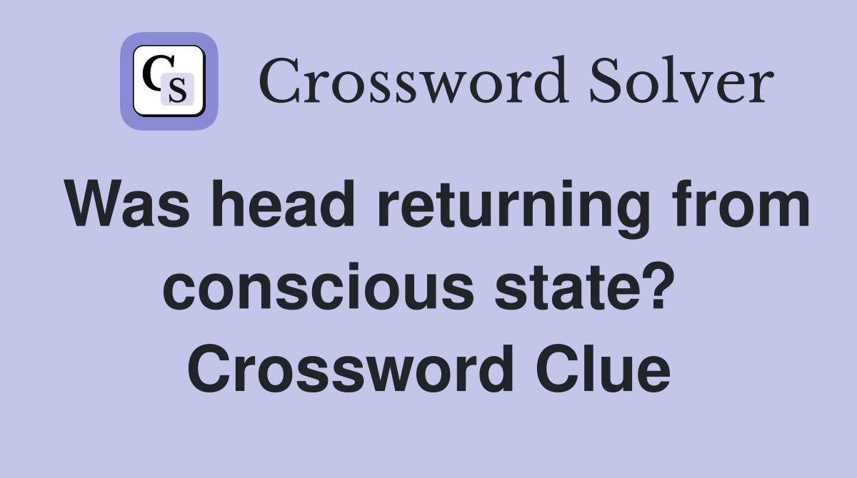 Was head returning from conscious state?  Crossword Clue
