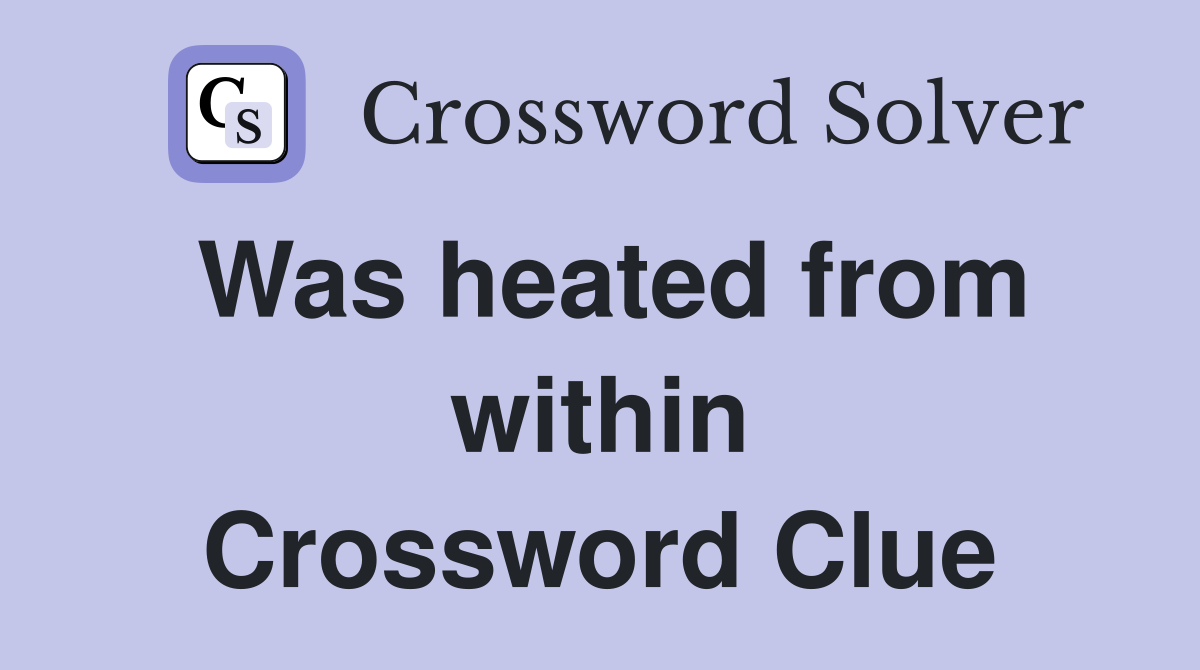 Was heated from within Crossword Clue