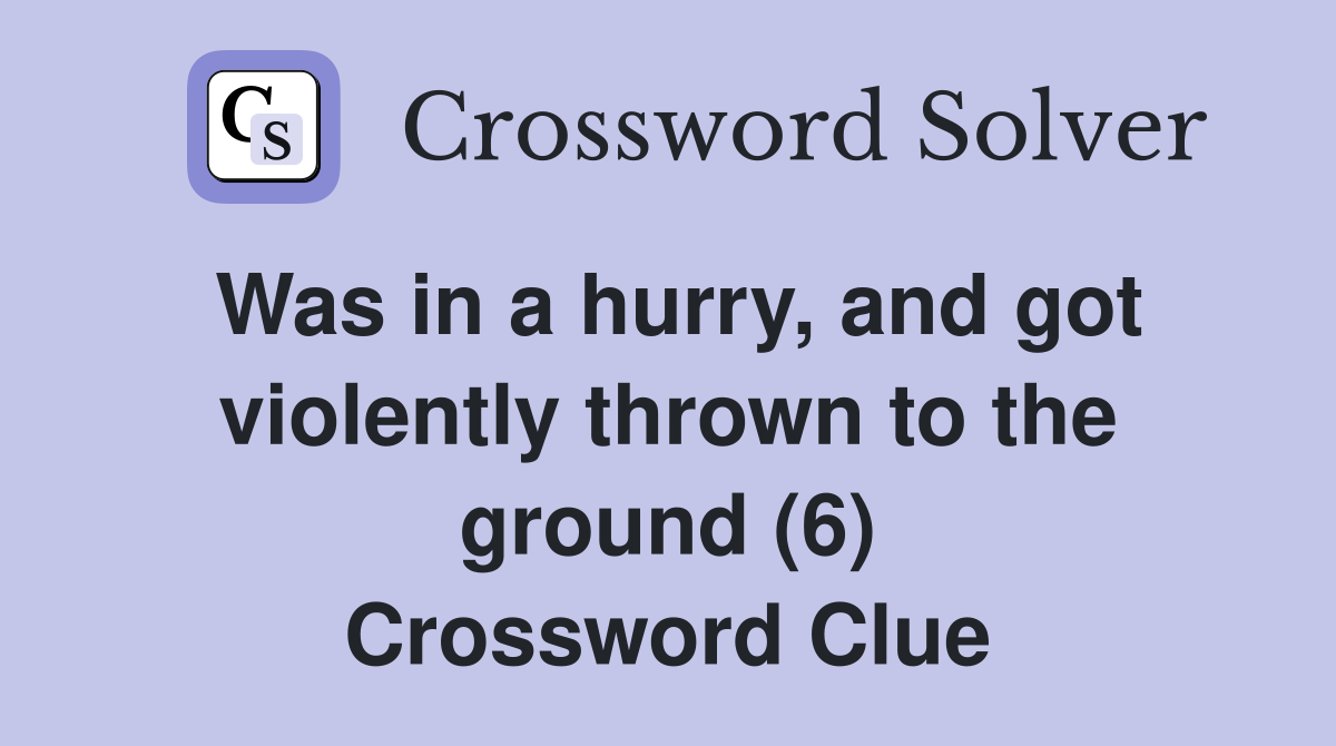 Was in a hurry, and got violently thrown to the ground (6) Crossword Clue