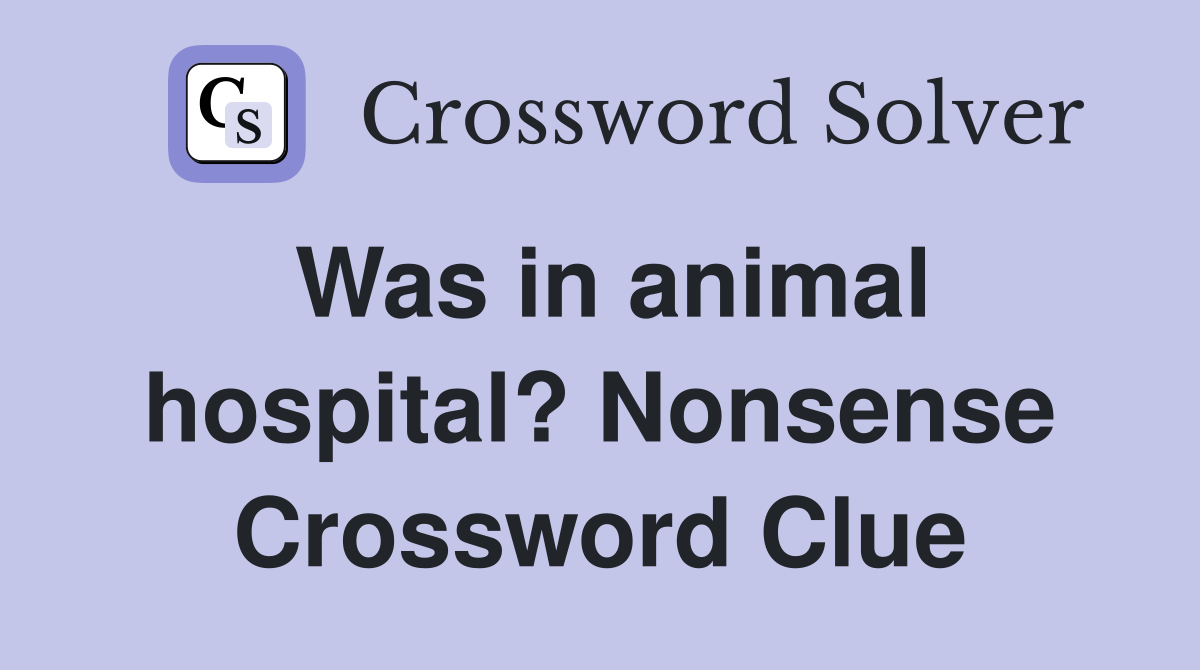 Was in animal hospital? Nonsense Crossword Clue