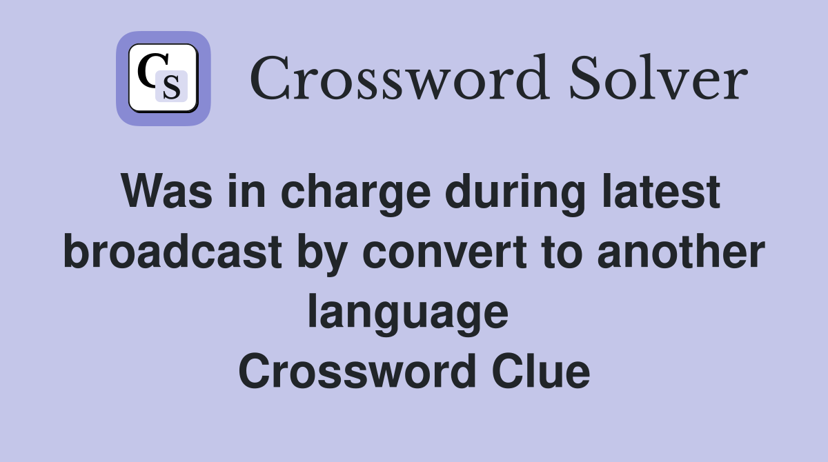 Was in charge during latest broadcast by convert to another language  Crossword Clue