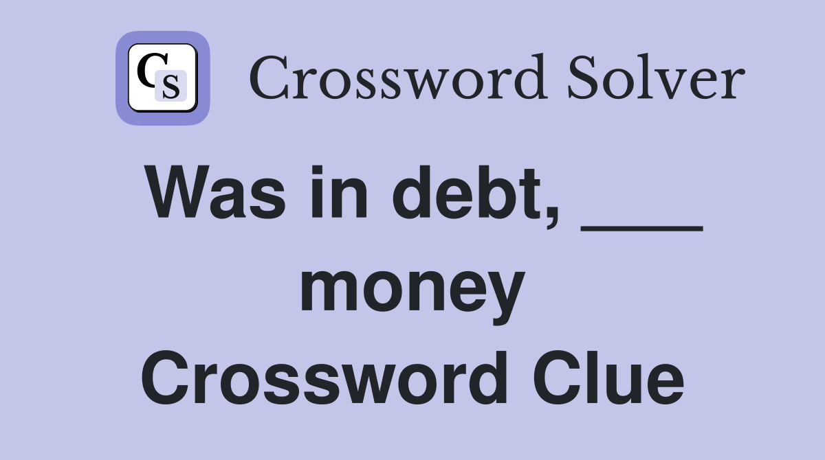 Was in debt, ___ money Crossword Clue