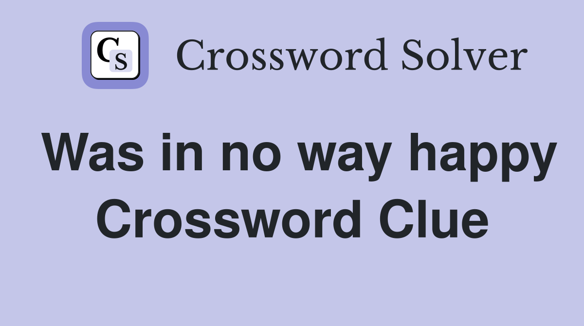 Was in no way happy Crossword Clue