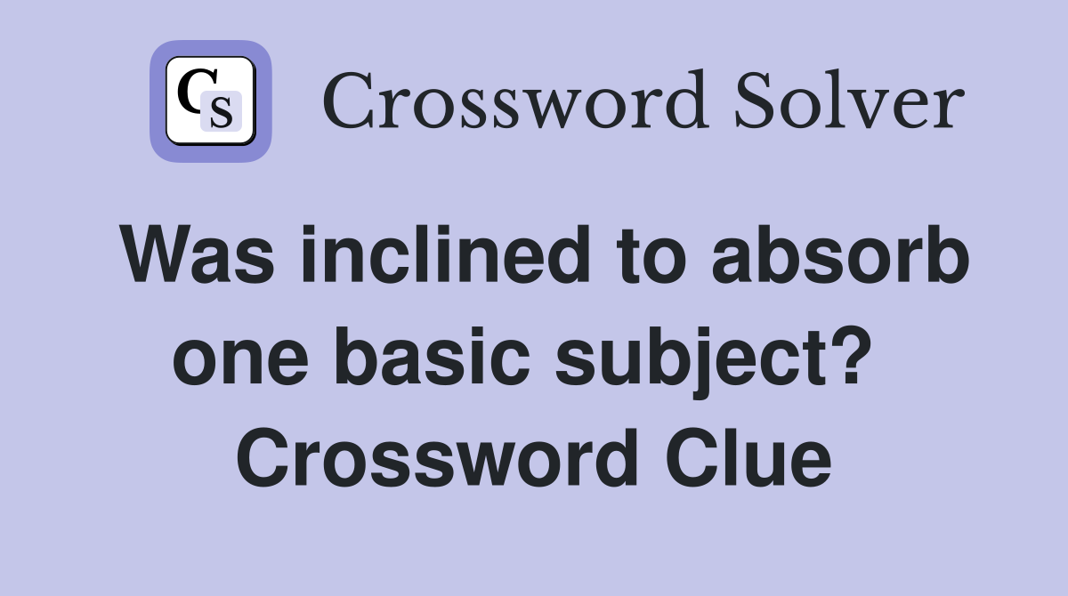 Was inclined to absorb one basic subject?  Crossword Clue