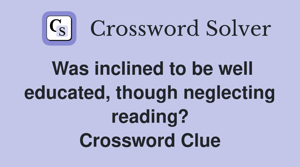 Was inclined to be well educated, though neglecting reading? Crossword Clue