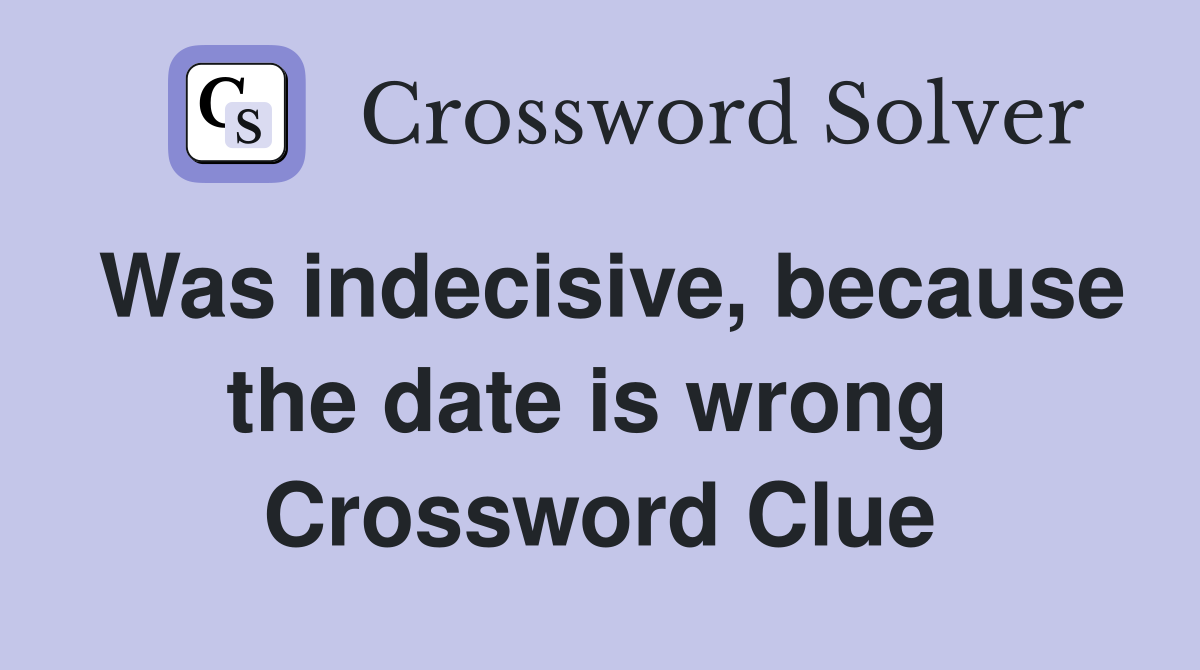 Was indecisive, because the date is wrong  Crossword Clue