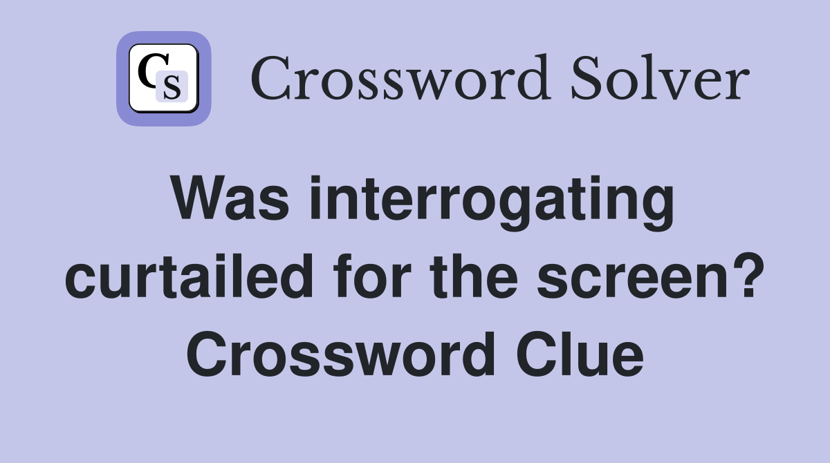 Was interrogating curtailed for the screen? Crossword Clue