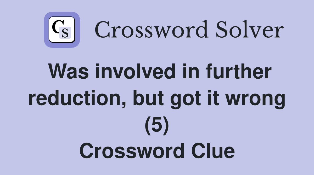 Was involved in further reduction, but got it wrong (5) Crossword Clue