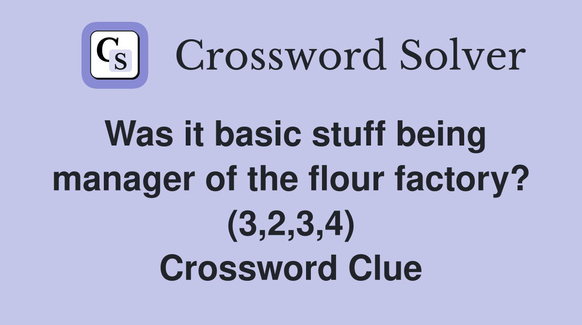 Was it basic stuff being manager of the flour factory? (3,2,3,4) Crossword Clue