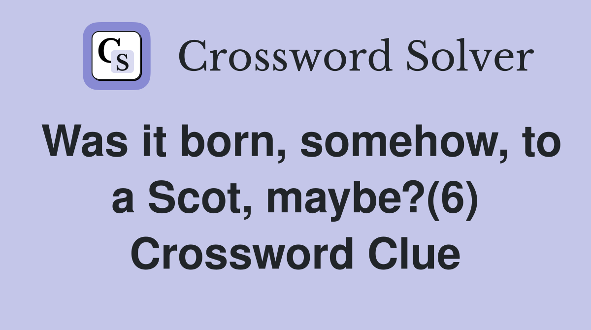 Was it born, somehow, to a Scot, maybe?(6) Crossword Clue