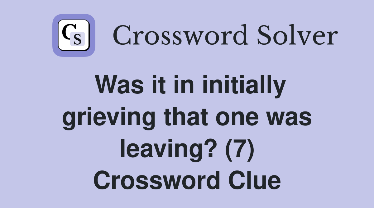 Was it in initially grieving that one was leaving? (7) Crossword Clue