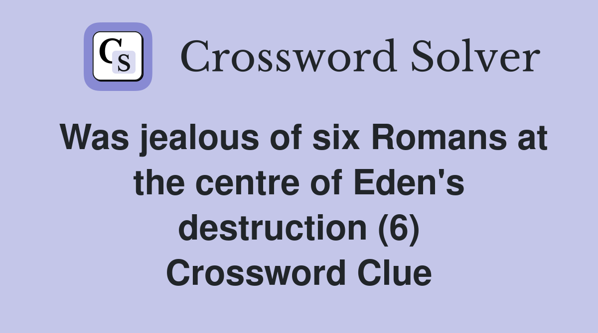 Was jealous of six Romans at the centre of Eden's destruction (6) Crossword Clue