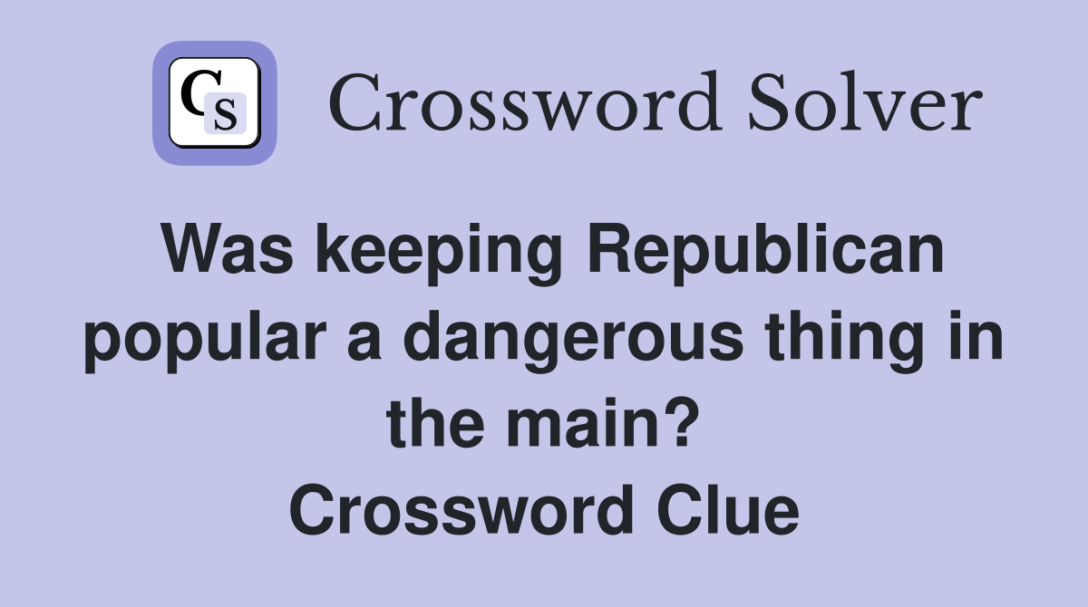 Was keeping Republican popular a dangerous thing in the main? Crossword Clue