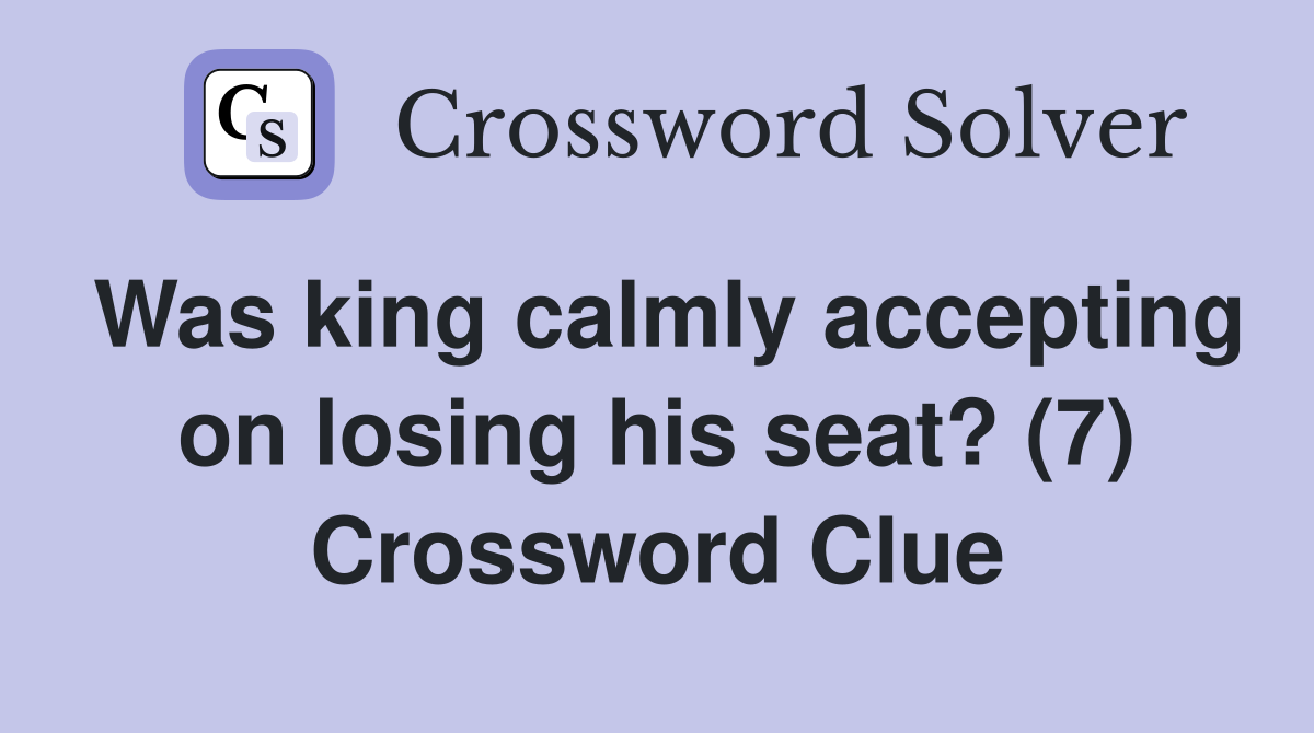 Was king calmly accepting on losing his seat? (7) Crossword Clue