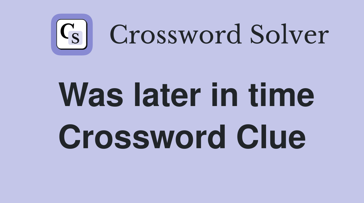 Was later in time Crossword Clue