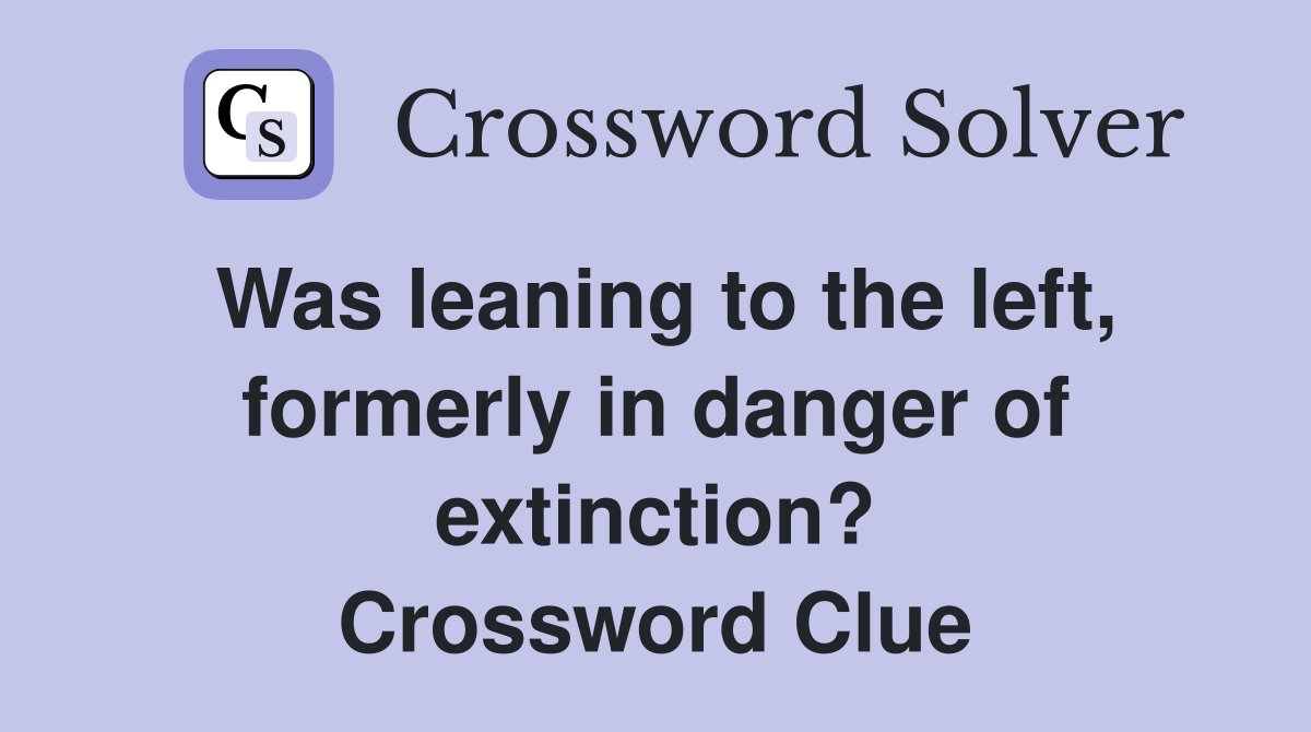 Was leaning to the left, formerly in danger of extinction? Crossword Clue