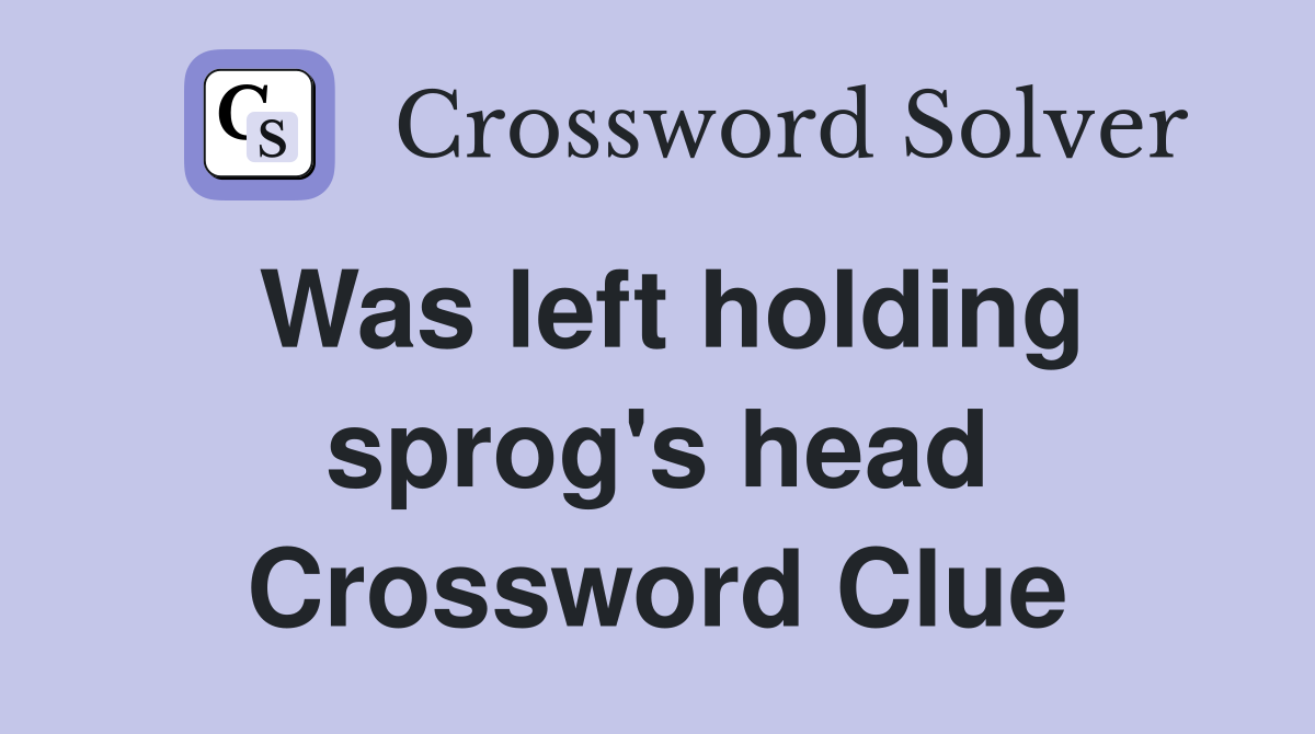 Was left holding sprog's head Crossword Clue