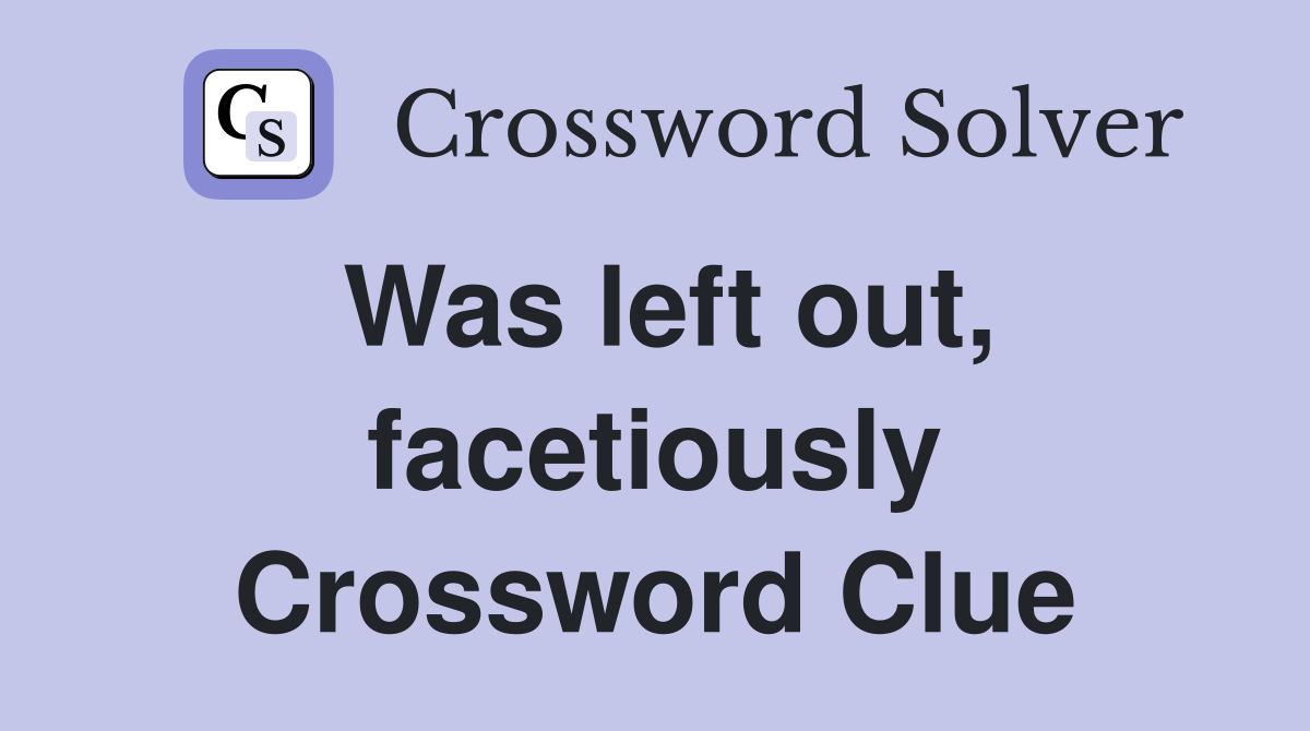 Was left out, facetiously Crossword Clue