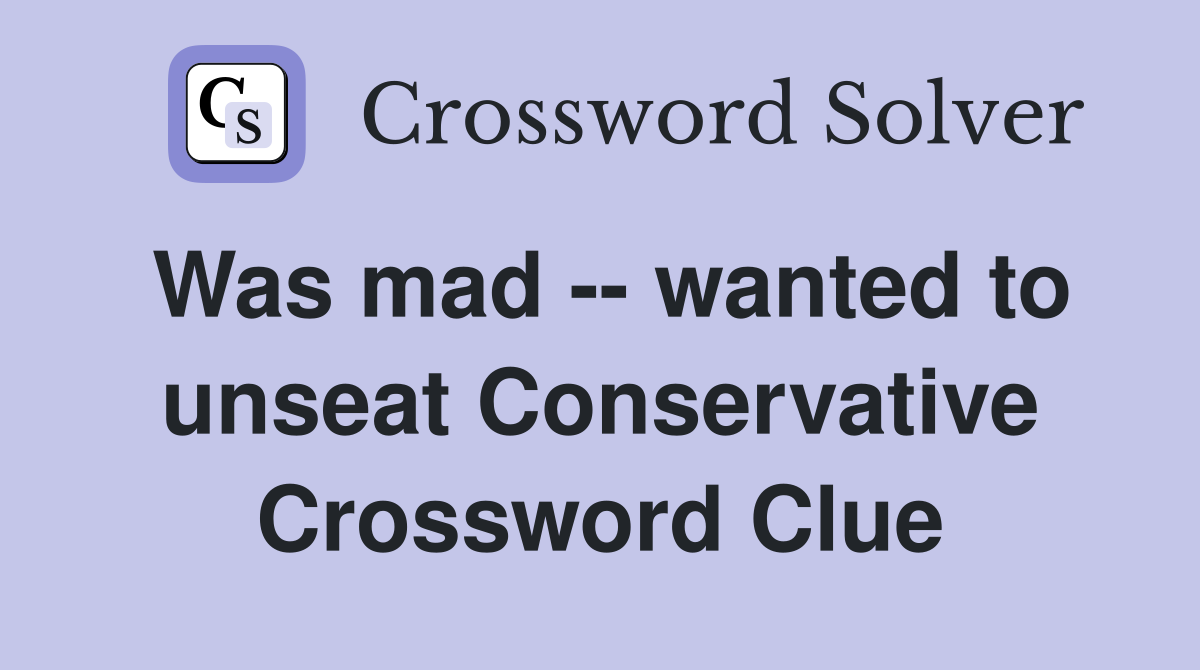 Was mad -- wanted to unseat Conservative Crossword Clue