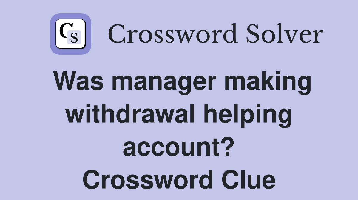 Was manager making withdrawal helping account? Crossword Clue