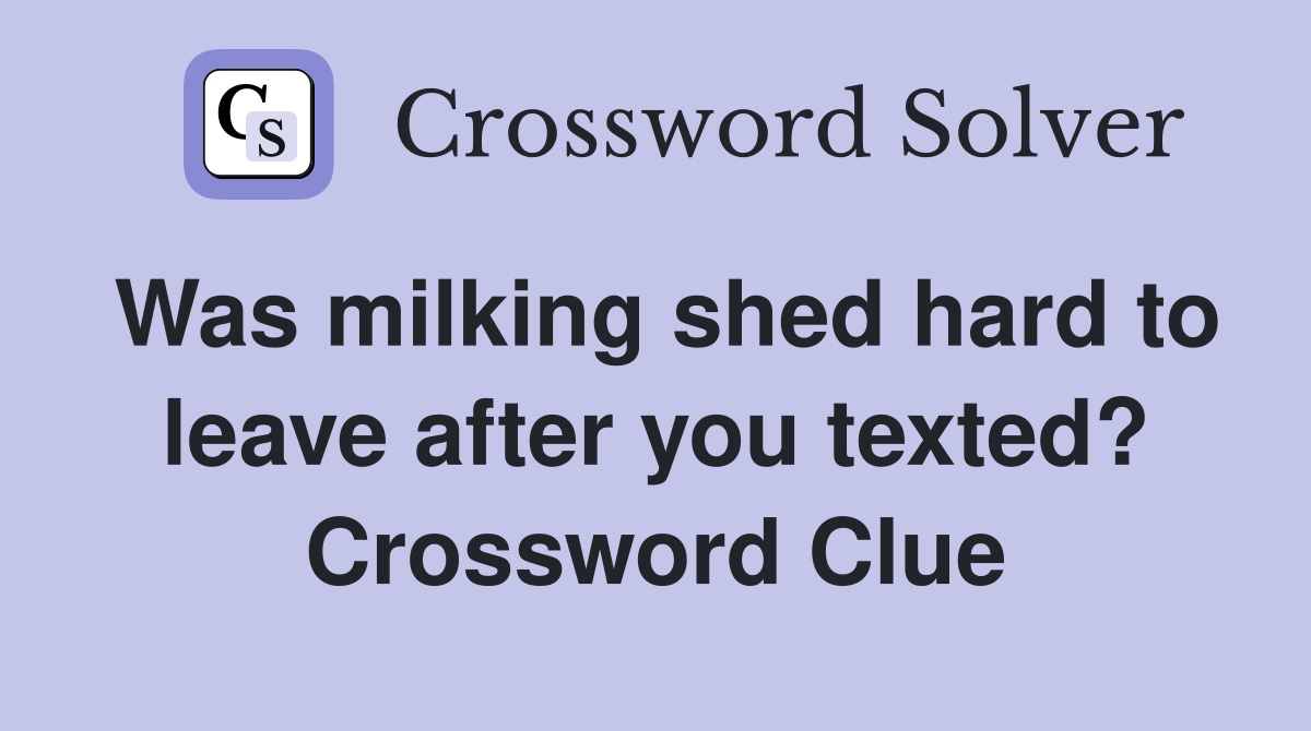 Was milking shed hard to leave after you texted? Crossword Clue